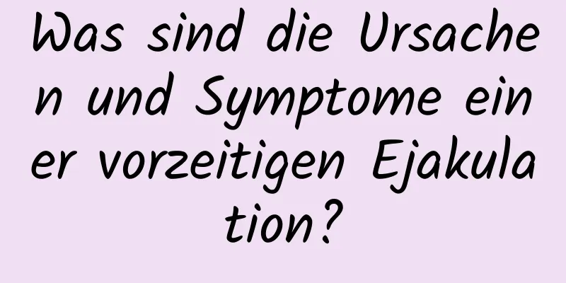 Was sind die Ursachen und Symptome einer vorzeitigen Ejakulation?