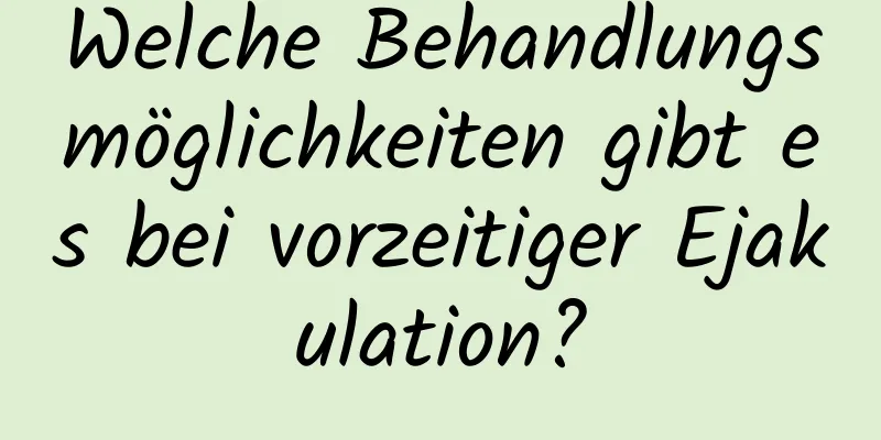 Welche Behandlungsmöglichkeiten gibt es bei vorzeitiger Ejakulation?