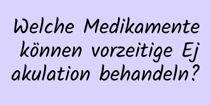 Welche Medikamente können vorzeitige Ejakulation behandeln?