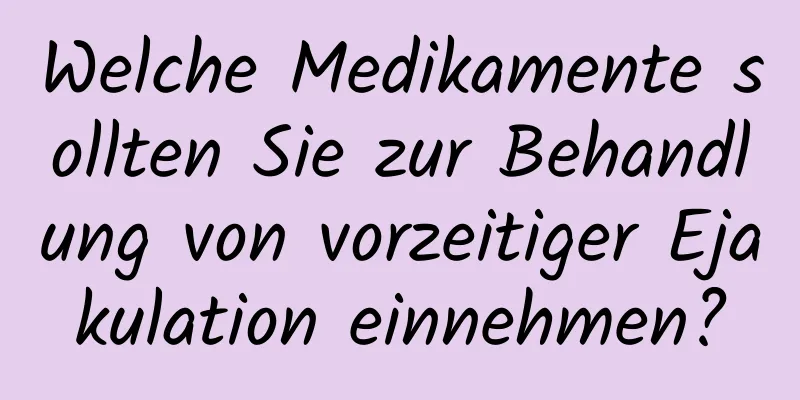 Welche Medikamente sollten Sie zur Behandlung von vorzeitiger Ejakulation einnehmen?