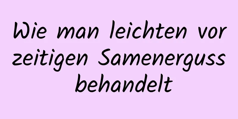 Wie man leichten vorzeitigen Samenerguss behandelt