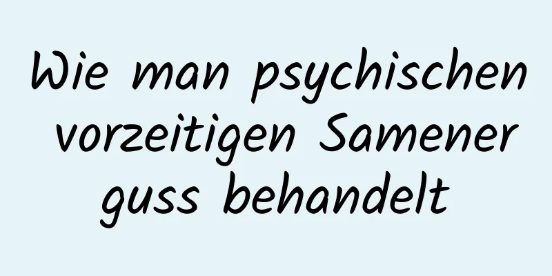 Wie man psychischen vorzeitigen Samenerguss behandelt