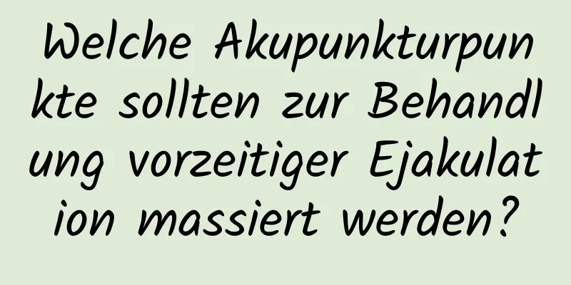 Welche Akupunkturpunkte sollten zur Behandlung vorzeitiger Ejakulation massiert werden?