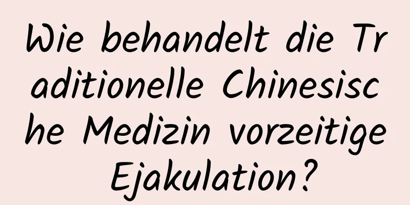 Wie behandelt die Traditionelle Chinesische Medizin vorzeitige Ejakulation?