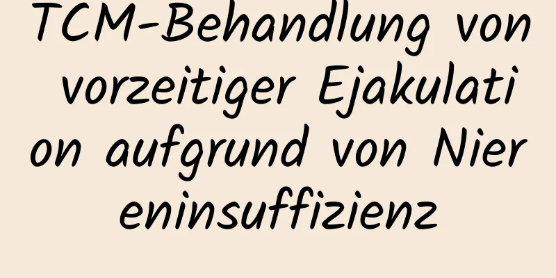 TCM-Behandlung von vorzeitiger Ejakulation aufgrund von Niereninsuffizienz