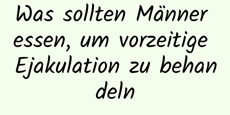 Was sollten Männer essen, um vorzeitige Ejakulation zu behandeln