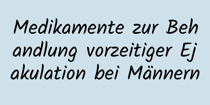 Medikamente zur Behandlung vorzeitiger Ejakulation bei Männern