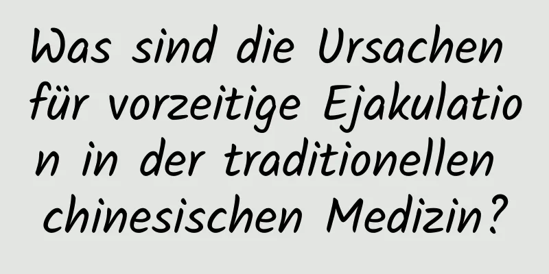 Was sind die Ursachen für vorzeitige Ejakulation in der traditionellen chinesischen Medizin?