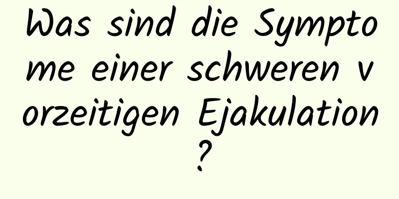 Was sind die Symptome einer schweren vorzeitigen Ejakulation?