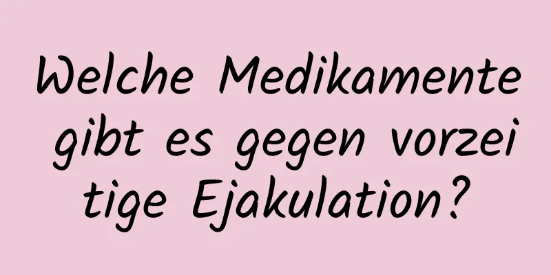 Welche Medikamente gibt es gegen vorzeitige Ejakulation?