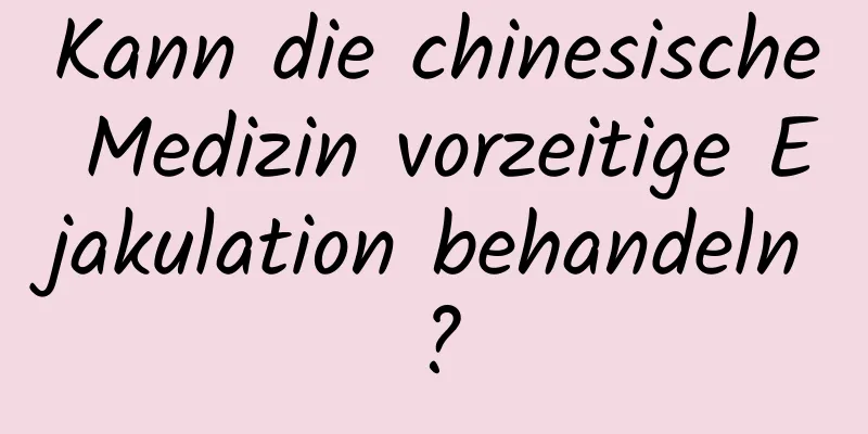 Kann die chinesische Medizin vorzeitige Ejakulation behandeln?