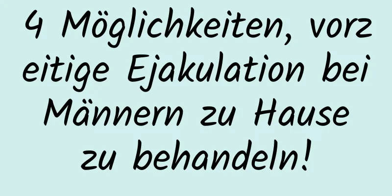 4 Möglichkeiten, vorzeitige Ejakulation bei Männern zu Hause zu behandeln!