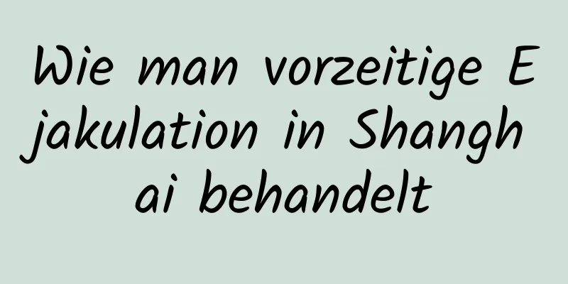 Wie man vorzeitige Ejakulation in Shanghai behandelt