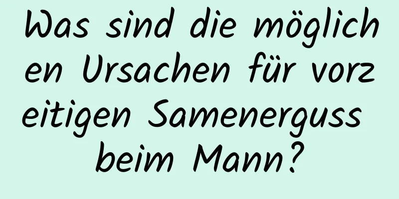 Was sind die möglichen Ursachen für vorzeitigen Samenerguss beim Mann?