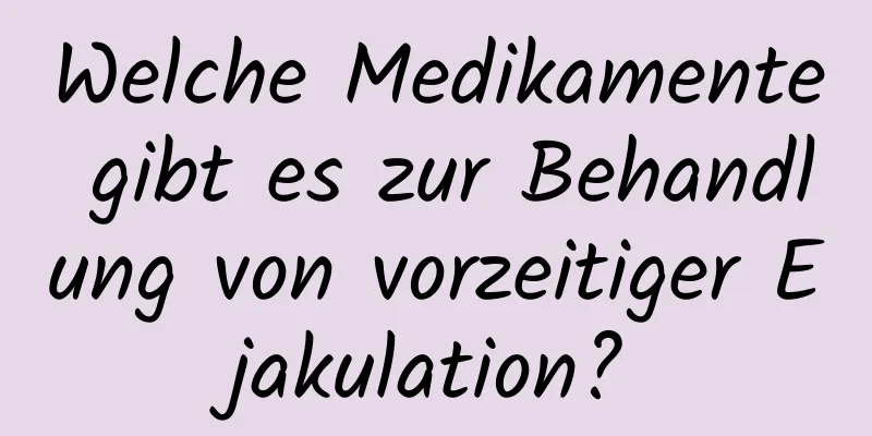 Welche Medikamente gibt es zur Behandlung von vorzeitiger Ejakulation?