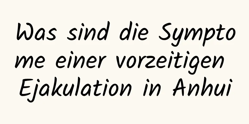 Was sind die Symptome einer vorzeitigen Ejakulation in Anhui