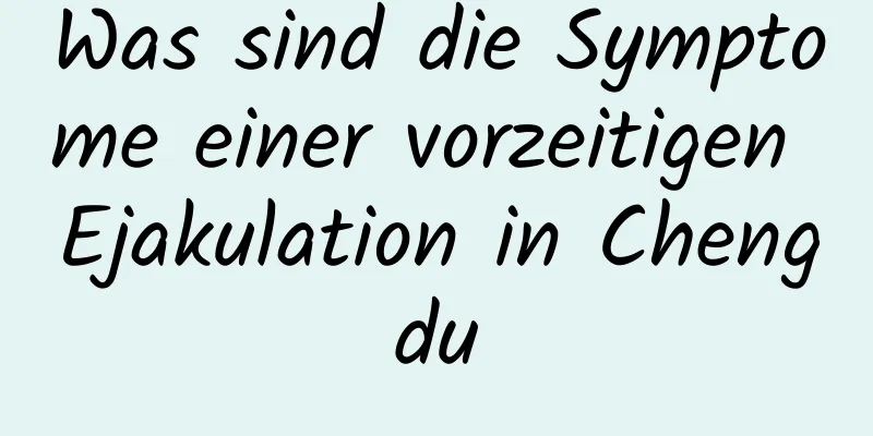 Was sind die Symptome einer vorzeitigen Ejakulation in Chengdu