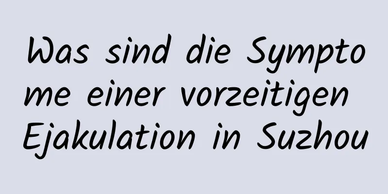 Was sind die Symptome einer vorzeitigen Ejakulation in Suzhou