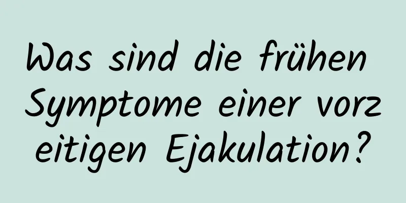 Was sind die frühen Symptome einer vorzeitigen Ejakulation?