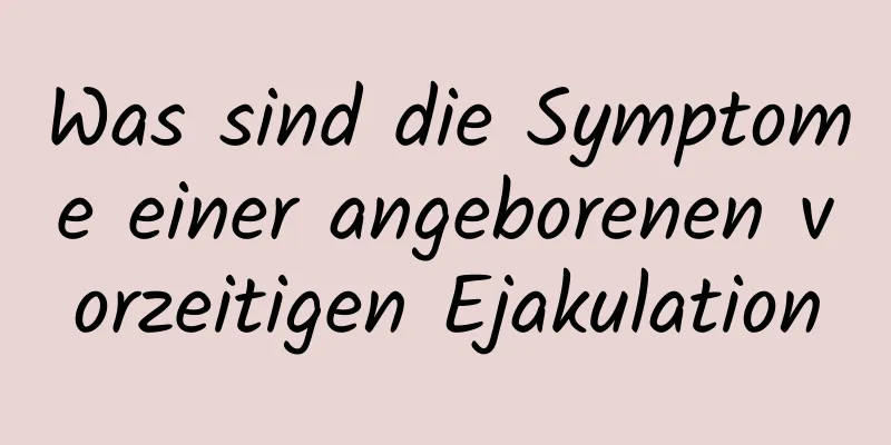 Was sind die Symptome einer angeborenen vorzeitigen Ejakulation