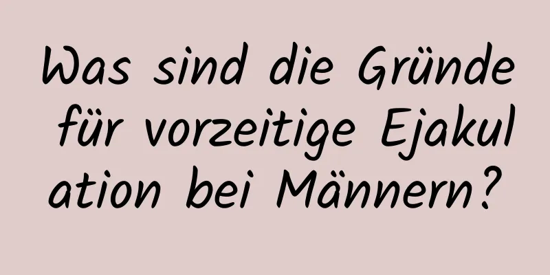 Was sind die Gründe für vorzeitige Ejakulation bei Männern?