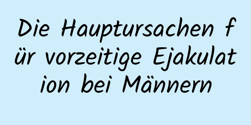 Die Hauptursachen für vorzeitige Ejakulation bei Männern