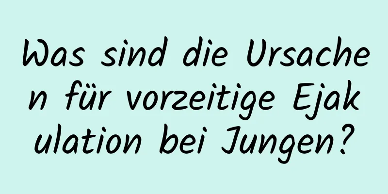 Was sind die Ursachen für vorzeitige Ejakulation bei Jungen?