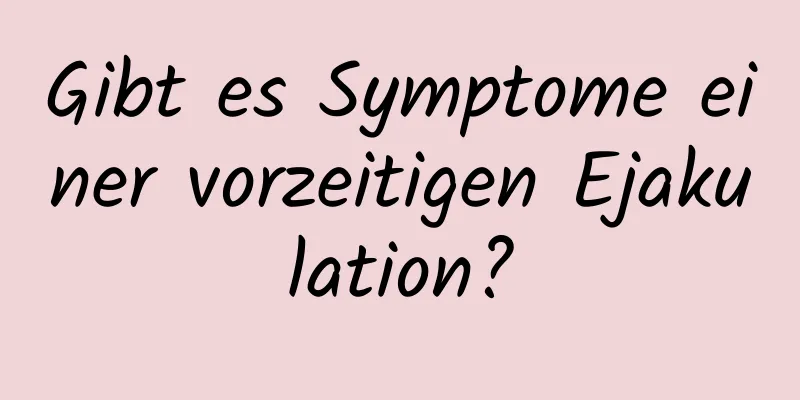 Gibt es Symptome einer vorzeitigen Ejakulation?