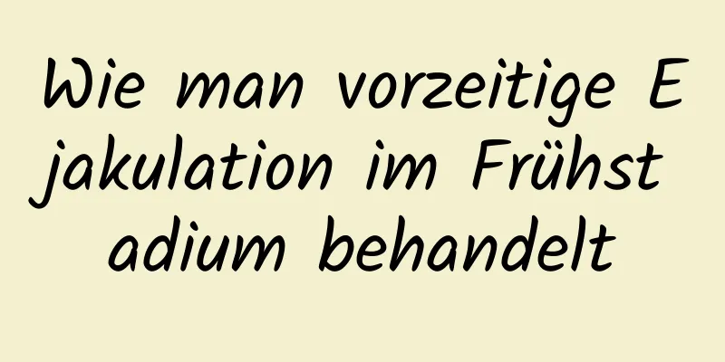 Wie man vorzeitige Ejakulation im Frühstadium behandelt