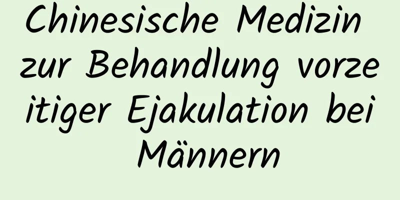 Chinesische Medizin zur Behandlung vorzeitiger Ejakulation bei Männern