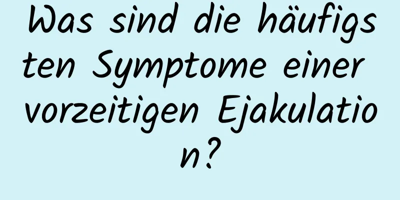 Was sind die häufigsten Symptome einer vorzeitigen Ejakulation?