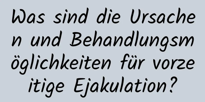 Was sind die Ursachen und Behandlungsmöglichkeiten für vorzeitige Ejakulation?