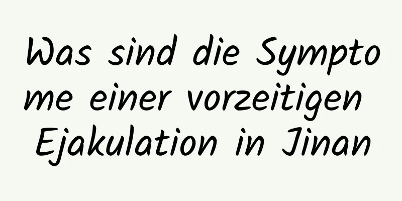 Was sind die Symptome einer vorzeitigen Ejakulation in Jinan