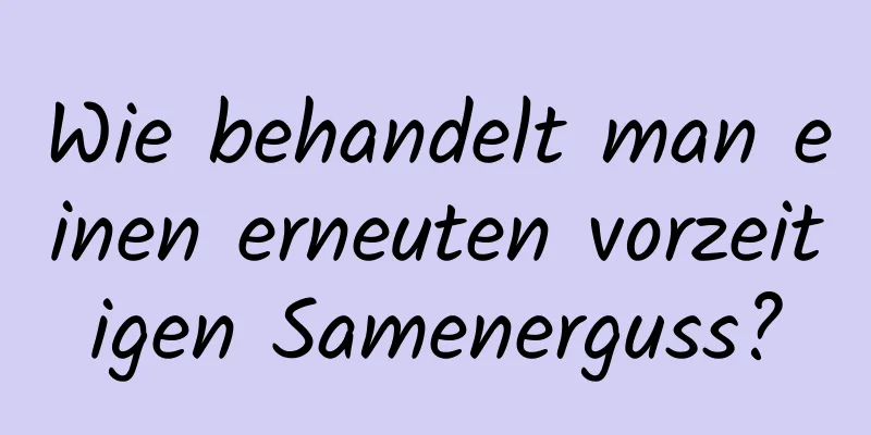 Wie behandelt man einen erneuten vorzeitigen Samenerguss?