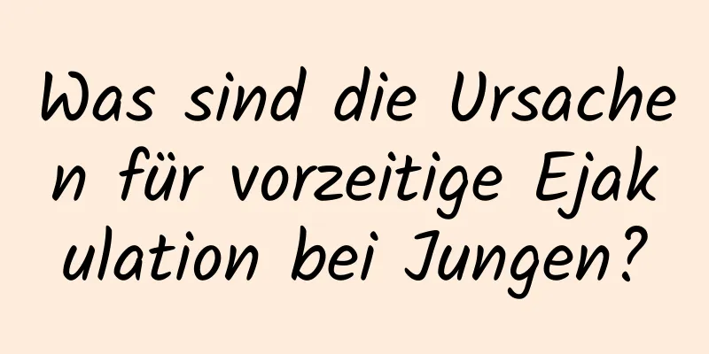 Was sind die Ursachen für vorzeitige Ejakulation bei Jungen?