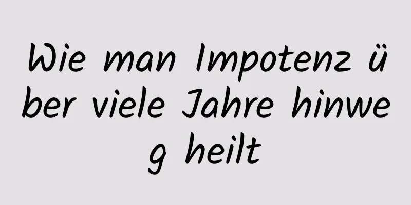 Wie man Impotenz über viele Jahre hinweg heilt