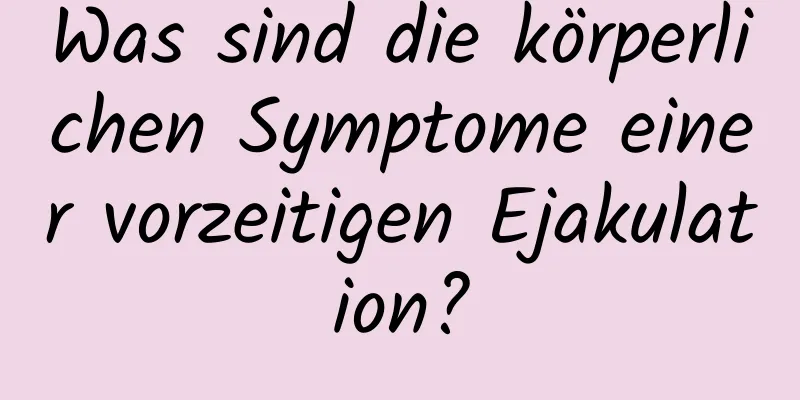 Was sind die körperlichen Symptome einer vorzeitigen Ejakulation?