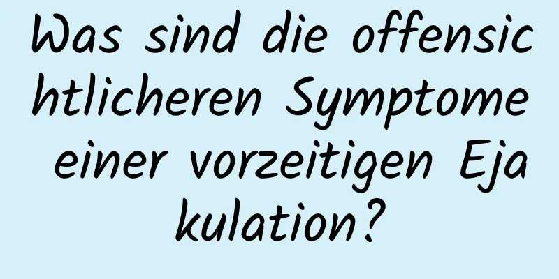 Was sind die offensichtlicheren Symptome einer vorzeitigen Ejakulation?