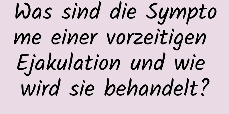 Was sind die Symptome einer vorzeitigen Ejakulation und wie wird sie behandelt?