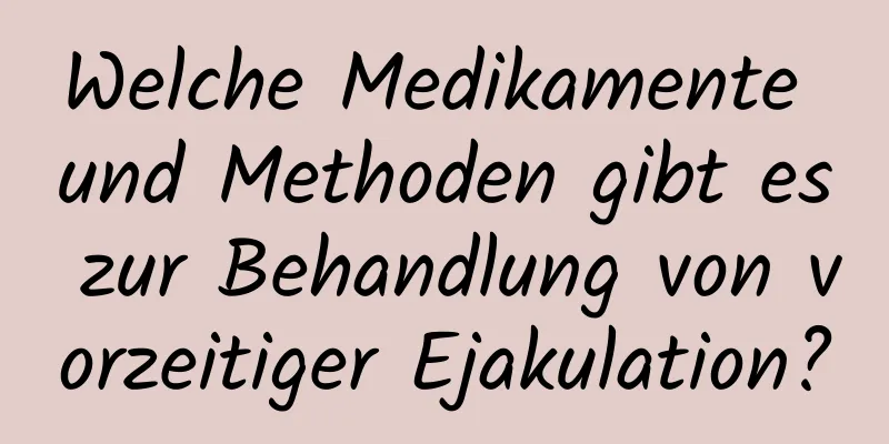 Welche Medikamente und Methoden gibt es zur Behandlung von vorzeitiger Ejakulation?