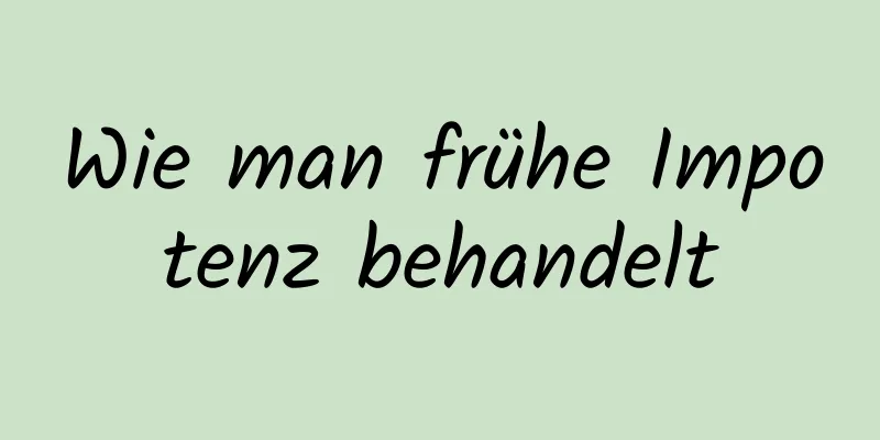 Wie man frühe Impotenz behandelt