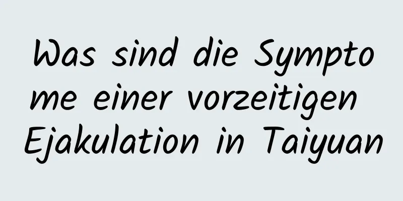 Was sind die Symptome einer vorzeitigen Ejakulation in Taiyuan