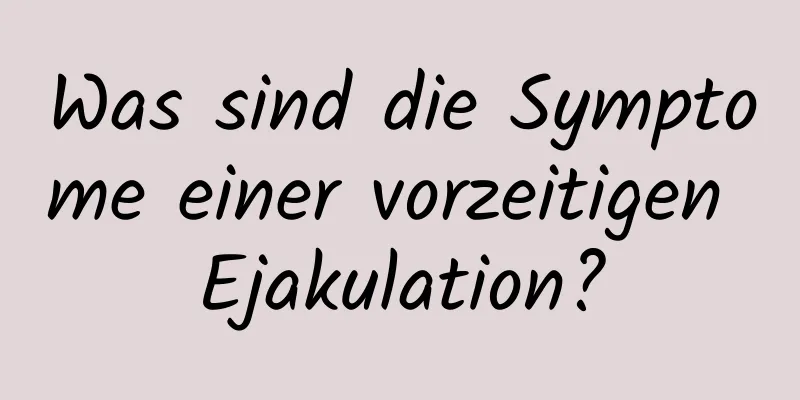 Was sind die Symptome einer vorzeitigen Ejakulation?