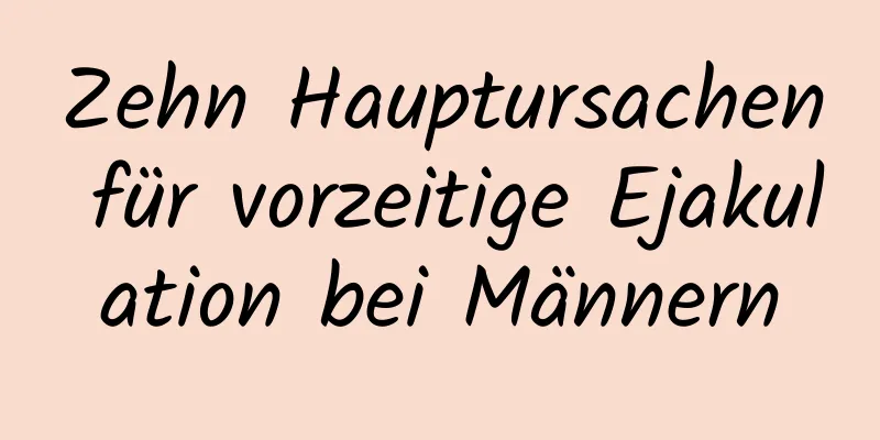 Zehn Hauptursachen für vorzeitige Ejakulation bei Männern