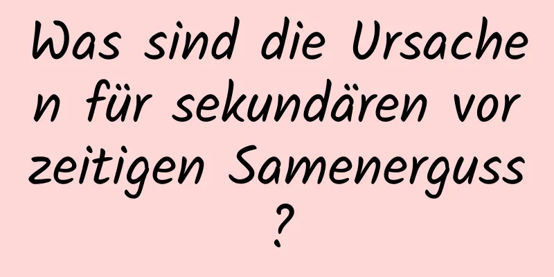 Was sind die Ursachen für sekundären vorzeitigen Samenerguss?