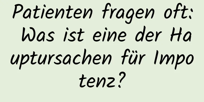 Patienten fragen oft: Was ist eine der Hauptursachen für Impotenz?