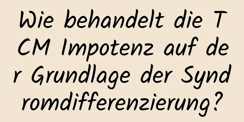 Wie behandelt die TCM Impotenz auf der Grundlage der Syndromdifferenzierung?