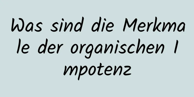 Was sind die Merkmale der organischen Impotenz