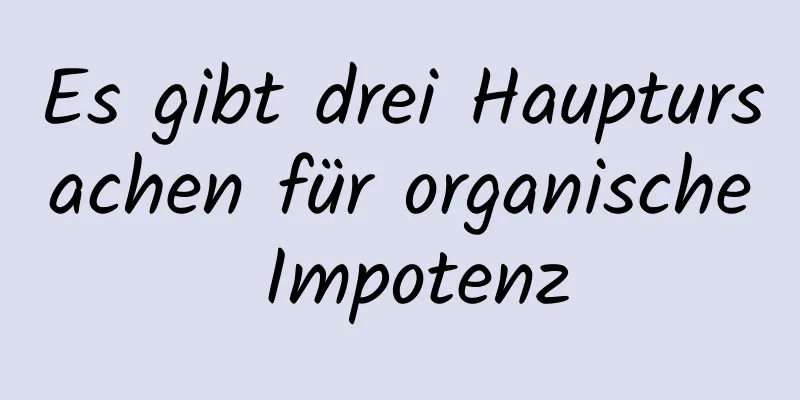 Es gibt drei Hauptursachen für organische Impotenz