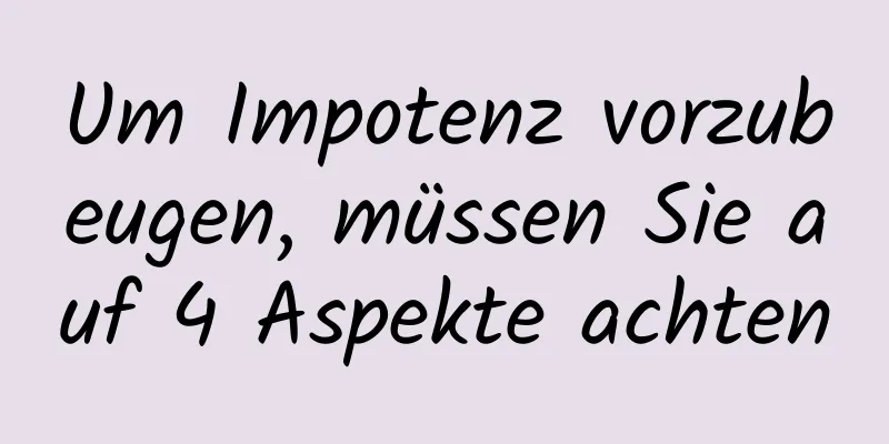 Um Impotenz vorzubeugen, müssen Sie auf 4 Aspekte achten